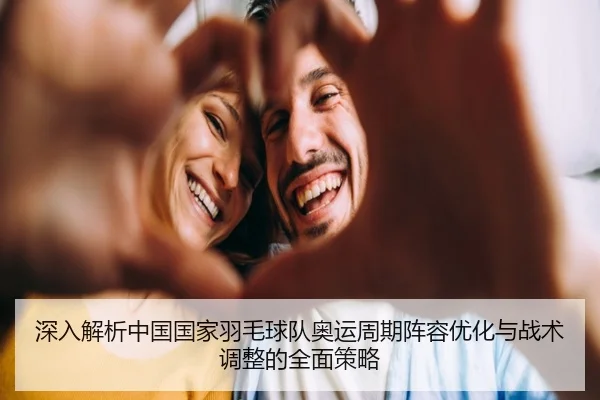 深入解析中国国家羽毛球队奥运周期阵容优化与战术调整的全面策略 | CROWN SPORTS